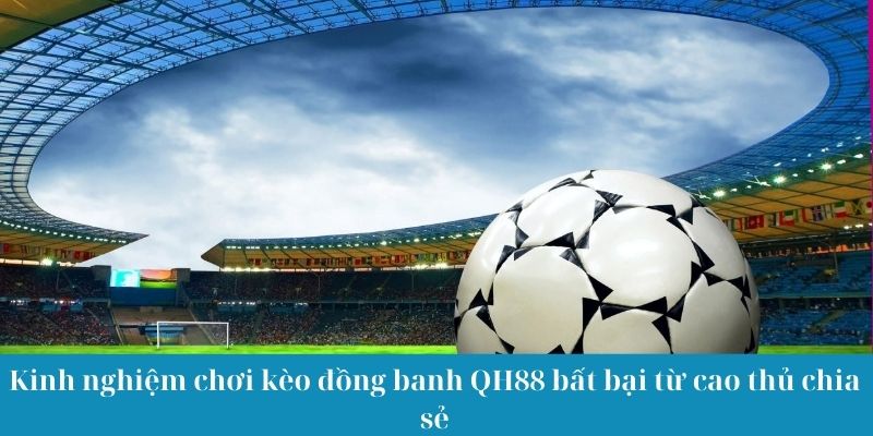 Kinh nghiệm chơi kèo đồng banh QH88 bất bại từ cao thủ chia sẻ