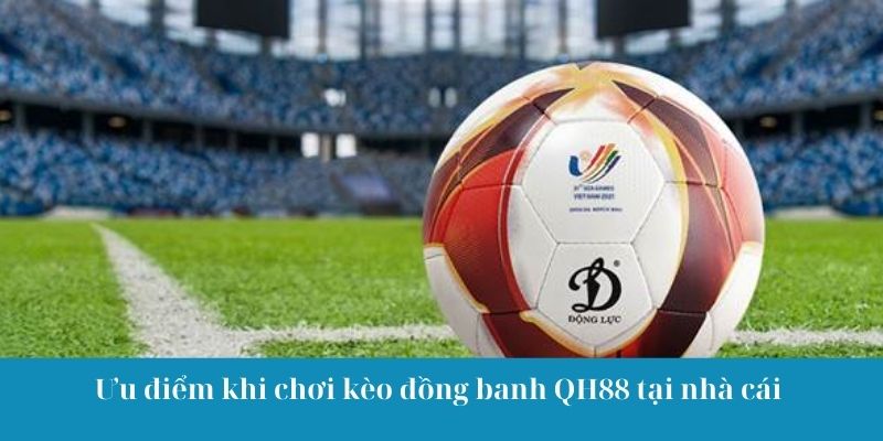 Ưu điểm khi chơi kèo đồng banh QH88 tại nhà cái